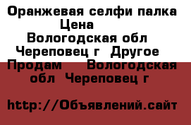 Оранжевая селфи палка › Цена ­ 200 - Вологодская обл., Череповец г. Другое » Продам   . Вологодская обл.,Череповец г.